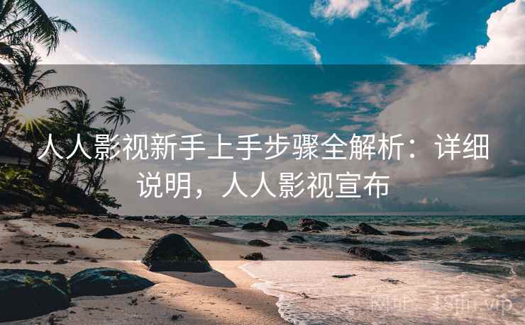 人人影视新手上手步骤全解析:详细说明,人人影视宣布 人人影视新手上手步骤全解析:详细说明,人人影视宣布