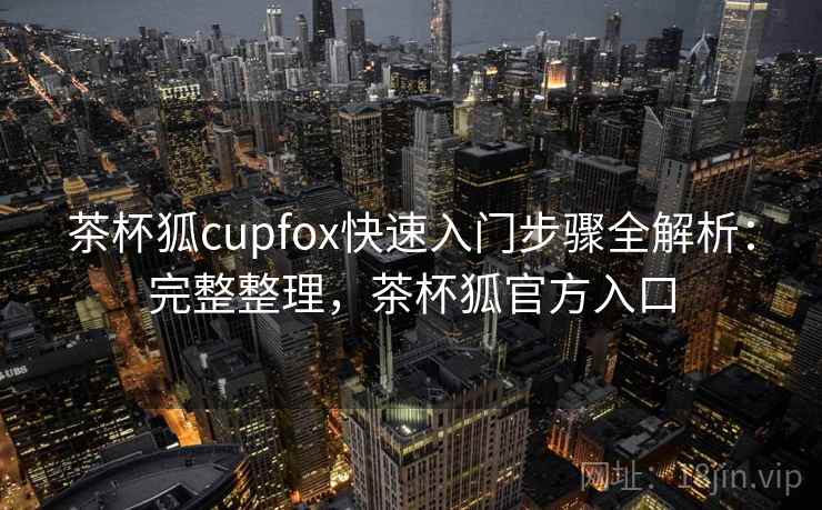 茶杯狐cupfox快速入门步骤全解析：完整整理，茶杯狐官方入口
