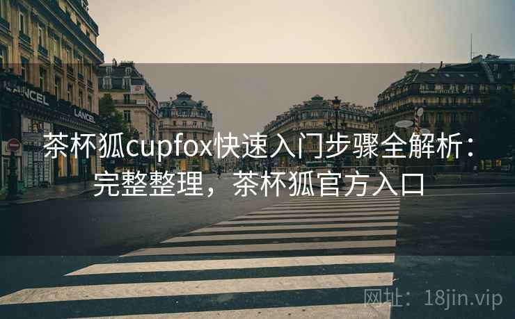 茶杯狐cupfox快速入门步骤全解析:完整整理,茶杯狐官方入口 茶杯狐cupfox快速入门步骤全解析:完整整理,茶杯狐官方入口