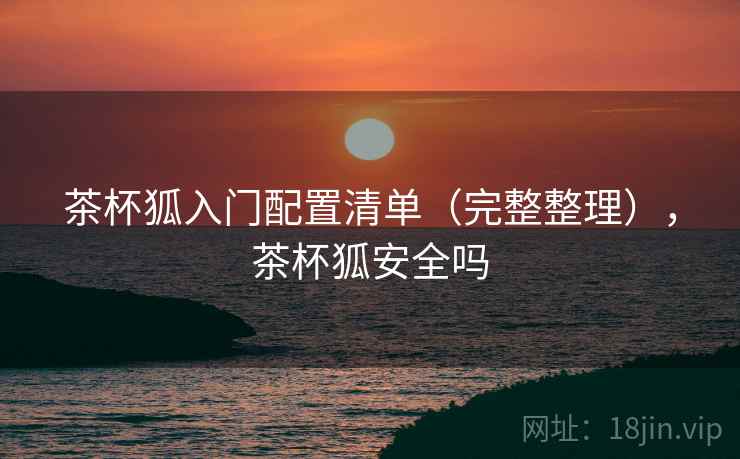 茶杯狐入门配置清单（完整整理），茶杯狐安全吗