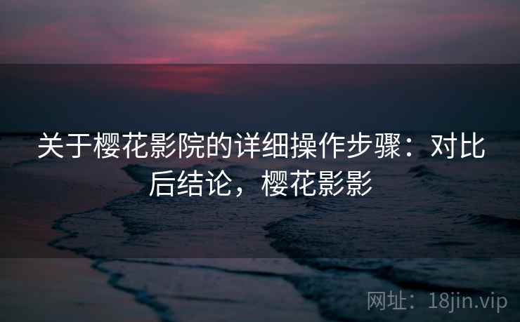 关于樱花影院的详细操作步骤:对比后结论,樱花影影 关于樱花影院的详细操作步骤:对比后结论,樱花影影
