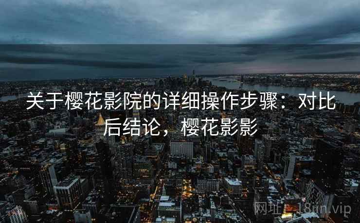 关于樱花影院的详细操作步骤:对比后结论,樱花影影 关于樱花影院的详细操作步骤:对比后结论,樱花影影