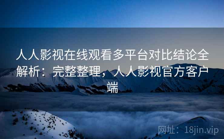 人人影视在线观看多平台对比结论全解析:完整整理,人人影视官方客户端 人人影视在线观看多平台对比结论全解析:完整整理,人人影视官方客户端