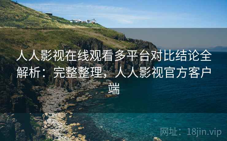 人人影视在线观看多平台对比结论全解析:完整整理,人人影视官方客户端 人人影视在线观看多平台对比结论全解析:完整整理,人人影视官方客户端