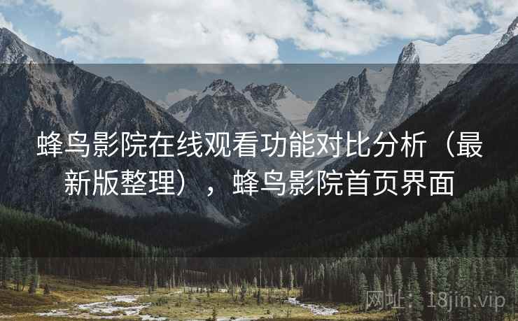 蜂鸟影院在线观看功能对比分析（最新版整理），蜂鸟影院首页界面