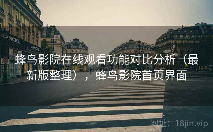 蜂鸟影院在线观看功能对比分析(最新版整理),蜂鸟影院首页界面 蜂鸟影院在线观看功能对比分析(最新版整理),蜂鸟影院首页界面
