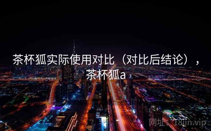 茶杯狐实际使用对比（对比后结论），茶杯狐a