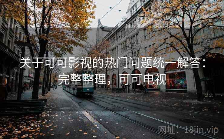 关于可可影视的热门问题统一解答：完整整理，可可电视