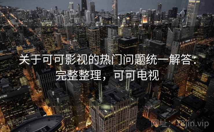 关于可可影视的热门问题统一解答:完整整理,可可电视 关于可可影视的热门问题统一解答:完整整理,可可电视