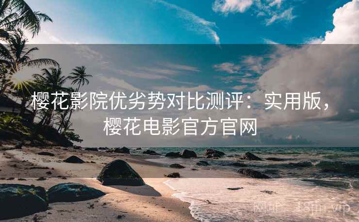 樱花影院优劣势对比测评:实用版,樱花电影官方官网 樱花影院优劣势对比测评:实用版,樱花电影官方官网