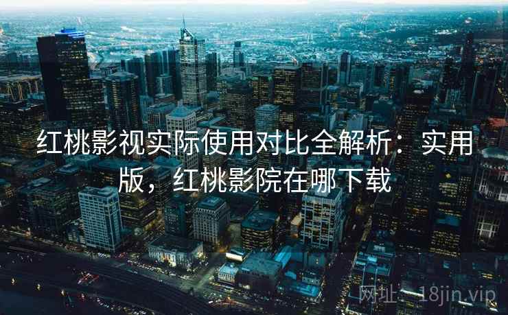 红桃影视实际使用对比全解析:实用版,红桃影院在哪下载 红桃影视实际使用对比全解析:实用版,红桃影院在哪下载