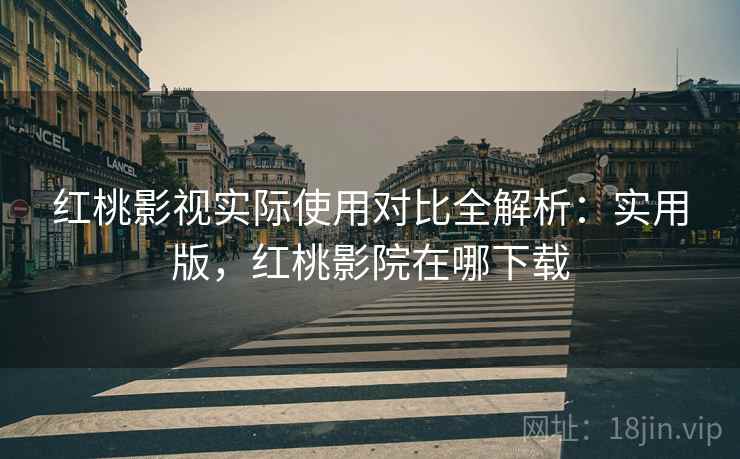 红桃影视实际使用对比全解析：实用版，红桃影院在哪下载