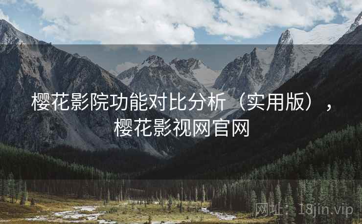 樱花影院功能对比分析（实用版），樱花影视网官网