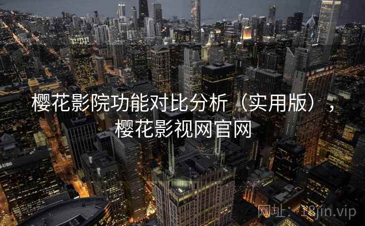 樱花影院功能对比分析(实用版),樱花影视网官网 樱花影院功能对比分析(实用版),樱花影视网官网