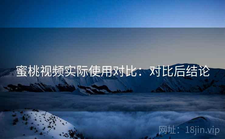 蜜桃视频实际使用对比：对比后结论