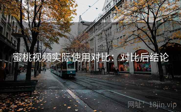 蜜桃视频实际使用对比：对比后结论