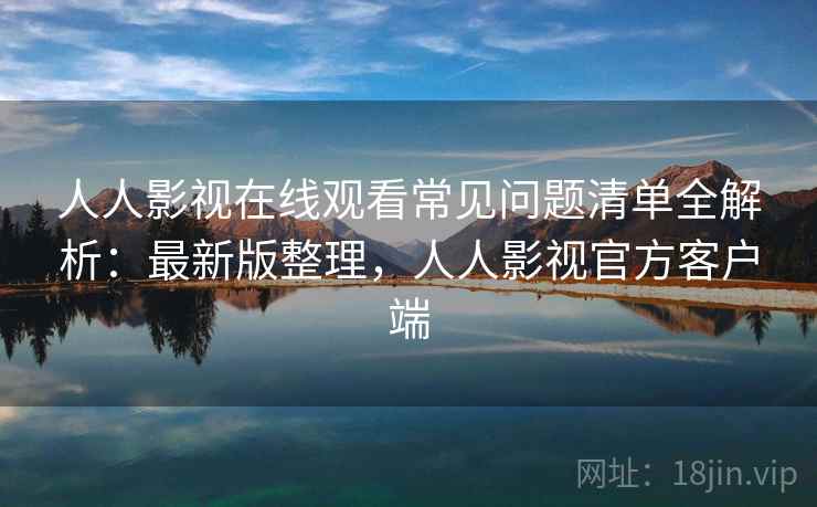人人影视在线观看常见问题清单全解析：最新版整理，人人影视官方客户端