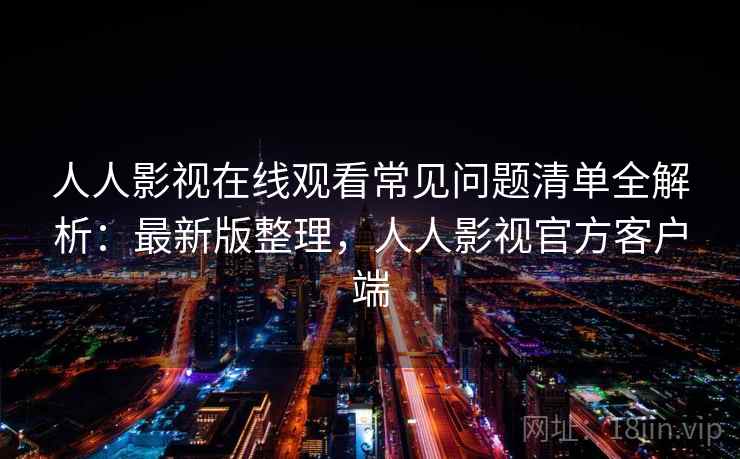 人人影视在线观看常见问题清单全解析：最新版整理，人人影视官方客户端