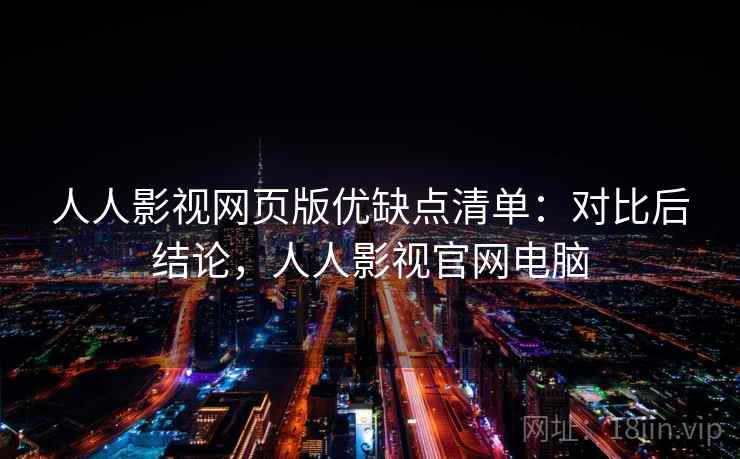 人人影视网页版优缺点清单：对比后结论，人人影视官网电脑