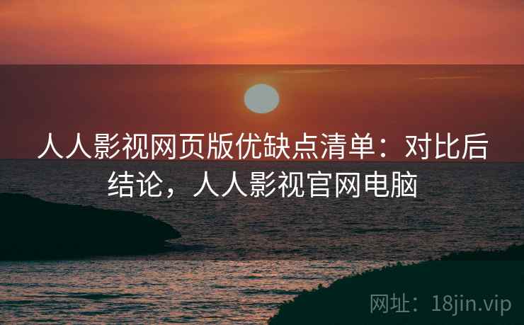 人人影视网页版优缺点清单:对比后结论,人人影视官网电脑 人人影视网页版优缺点清单:对比后结论,人人影视官网电脑