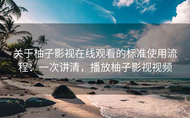 关于柚子影视在线观看的标准使用流程:一次讲清,播放柚子影视视频 关于柚子影视在线观看的标准使用流程:一次讲清,播放柚子影视视频