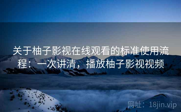 关于柚子影视在线观看的标准使用流程:一次讲清,播放柚子影视视频 关于柚子影视在线观看的标准使用流程:一次讲清,播放柚子影视视频