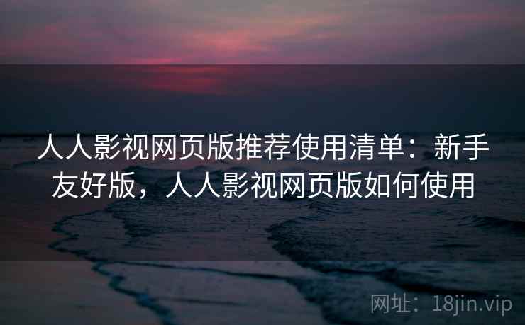 人人影视网页版推荐使用清单:新手友好版,人人影视网页版如何使用 人人影视网页版推荐使用清单:新手友好版,人人影视网页版如何使用
