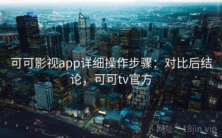 可可影视app详细操作步骤：对比后结论，可可tv官方