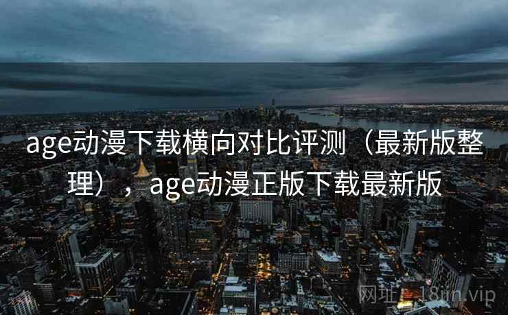 age动漫下载横向对比评测(最新版整理),age动漫正版下载最新版 age动漫下载横向对比评测(最新版整理),age动漫正版下载最新版