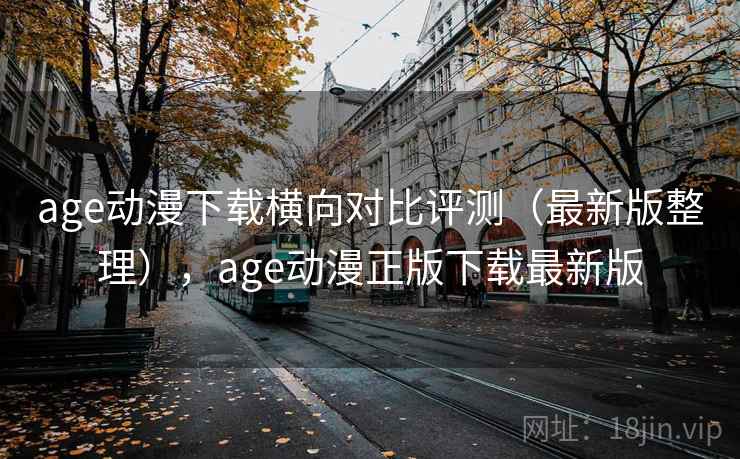 age动漫下载横向对比评测(最新版整理),age动漫正版下载最新版 age动漫下载横向对比评测(最新版整理),age动漫正版下载最新版