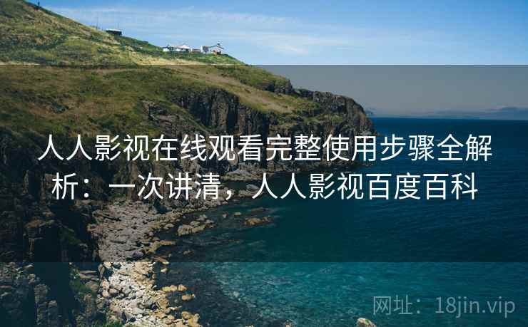 人人影视在线观看完整使用步骤全解析：一次讲清，人人影视百度百科