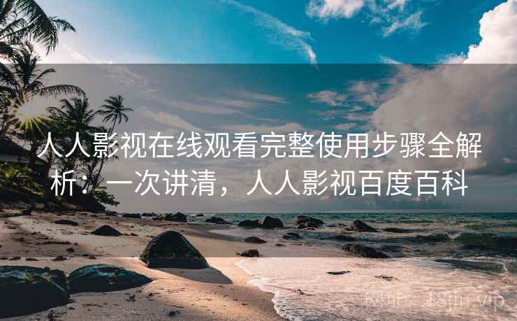 人人影视在线观看完整使用步骤全解析:一次讲清,人人影视百度百科 人人影视在线观看完整使用步骤全解析:一次讲清,人人影视百度百科