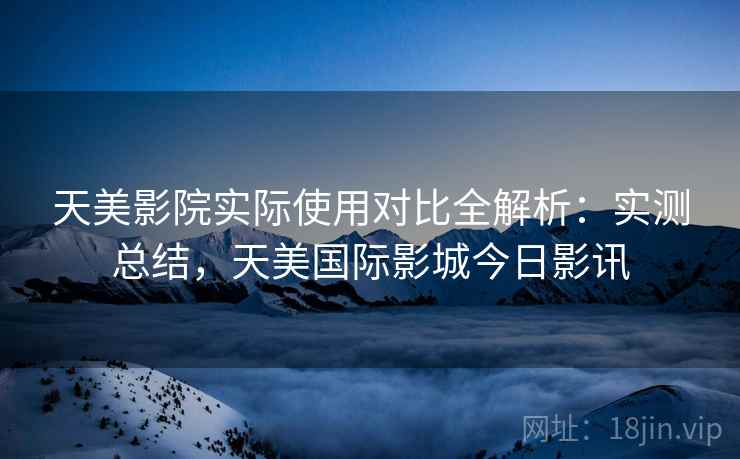 天美影院实际使用对比全解析：实测总结，天美国际影城今日影讯