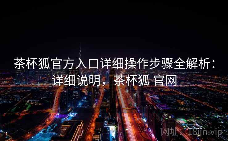 茶杯狐官方入口详细操作步骤全解析:详细说明,茶杯狐 官网 茶杯狐官方入口详细操作步骤全解析:详细说明,茶杯狐 官网