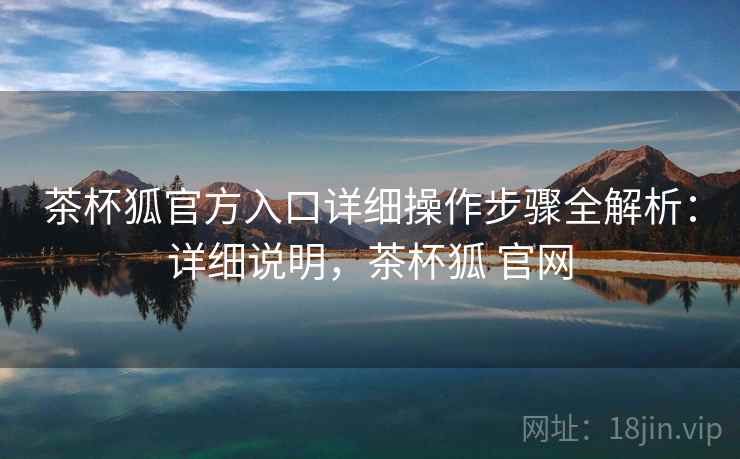 茶杯狐官方入口详细操作步骤全解析:详细说明,茶杯狐 官网 茶杯狐官方入口详细操作步骤全解析:详细说明,茶杯狐 官网