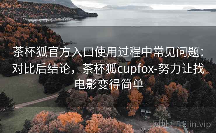 茶杯狐官方入口使用过程中常见问题:对比后结论,茶杯狐cupfox-努力让找电影变得简单 茶杯狐官方入口使用过程中常见问题:对比后结论,茶杯狐cupfox-努力让找电影变得简单