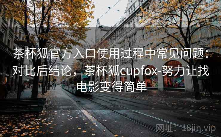 茶杯狐官方入口使用过程中常见问题:对比后结论,茶杯狐cupfox-努力让找电影变得简单 茶杯狐官方入口使用过程中常见问题:对比后结论,茶杯狐cupfox-努力让找电影变得简单