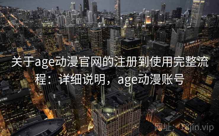 关于age动漫官网的注册到使用完整流程：详细说明，age动漫账号