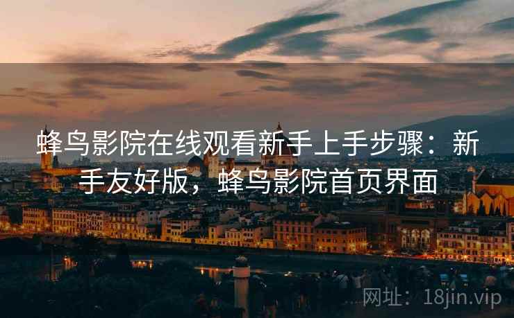 蜂鸟影院在线观看新手上手步骤：新手友好版，蜂鸟影院首页界面