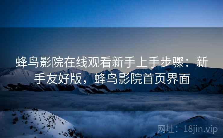 蜂鸟影院在线观看新手上手步骤：新手友好版，蜂鸟影院首页界面
