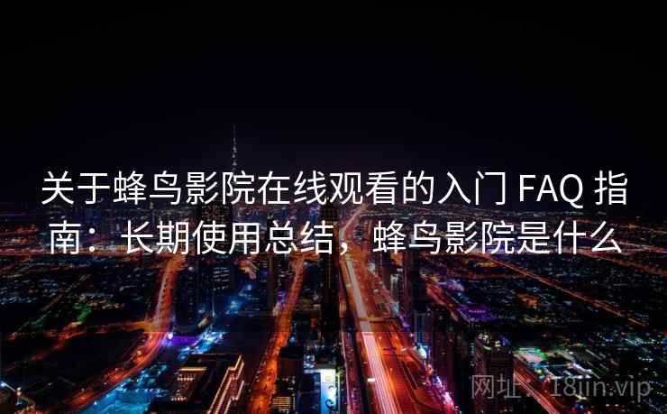 关于蜂鸟影院在线观看的入门 FAQ 指南：长期使用总结，蜂鸟影院是什么