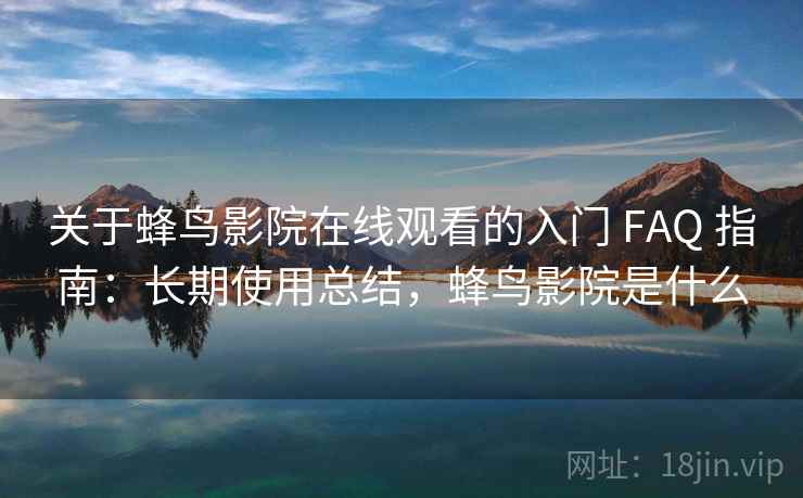 关于蜂鸟影院在线观看的入门 FAQ 指南:长期使用总结,蜂鸟影院是什么 关于蜂鸟影院在线观看的入门 FAQ 指南:长期使用总结,蜂鸟影院是什么