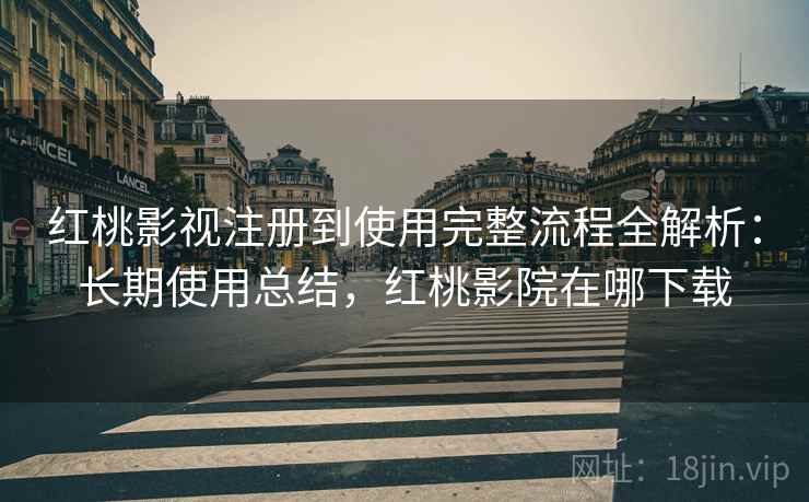 红桃影视注册到使用完整流程全解析:长期使用总结,红桃影院在哪下载 红桃影视注册到使用完整流程全解析:长期使用总结,红桃影院在哪下载