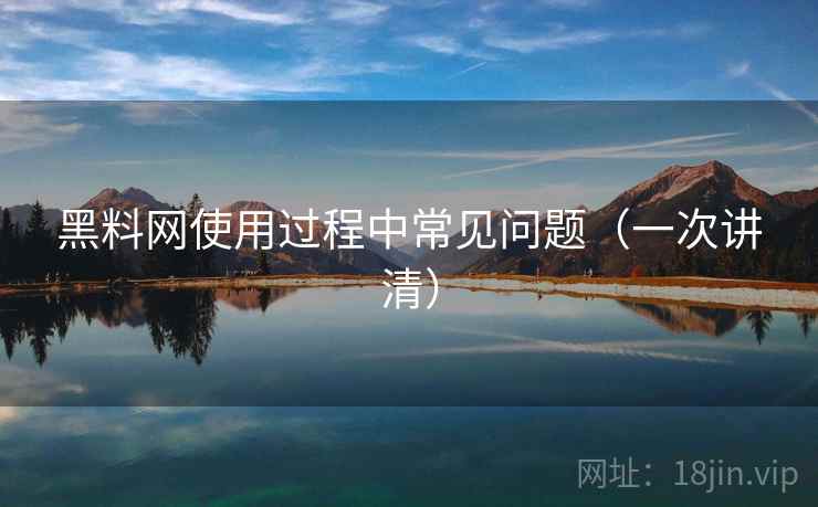 黑料网使用过程中常见问题(一次讲清) 黑料网使用过程中常见问题(一次讲清)