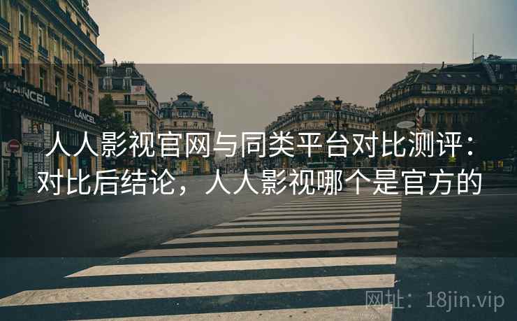 人人影视官网与同类平台对比测评:对比后结论,人人影视哪个是官方的 人人影视官网与同类平台对比测评:对比后结论,人人影视哪个是官方的