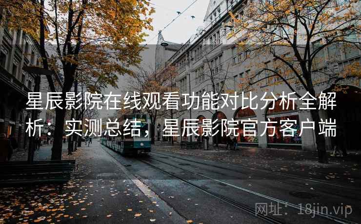 星辰影院在线观看功能对比分析全解析：实测总结，星辰影院官方客户端