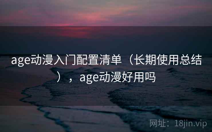 age动漫入门配置清单（长期使用总结），age动漫好用吗