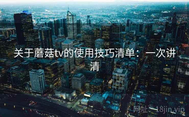 关于蘑菇tv的使用技巧清单：一次讲清