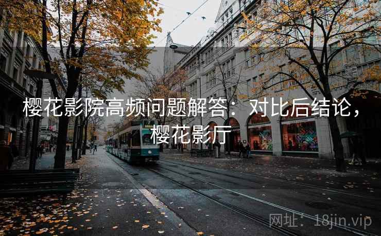 樱花影院高频问题解答:对比后结论,樱花影厅 樱花影院高频问题解答:对比后结论,樱花影厅