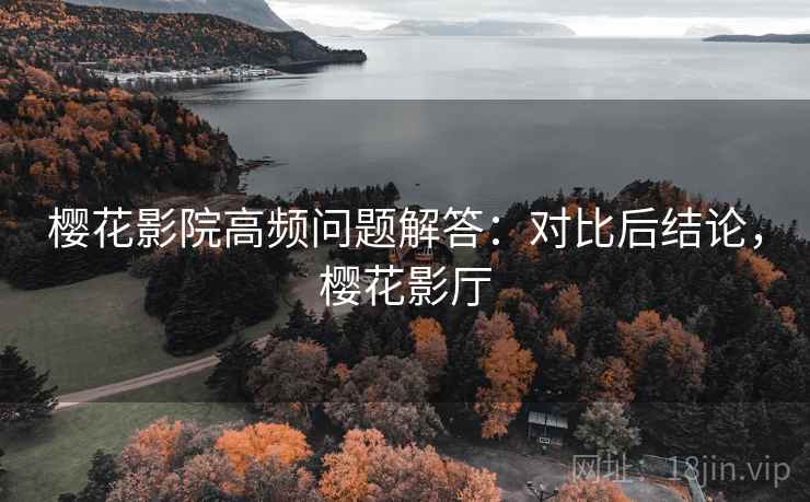 樱花影院高频问题解答：对比后结论，樱花影厅
